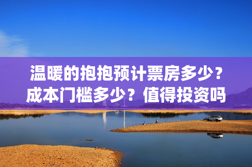 温暖的抱抱预计票房多少？成本门槛多少？值得投资吗？(温暖的抱抱几号下线)