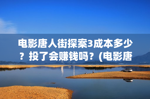 电影唐人街探案3成本多少？投了会赚钱吗？(电影唐人街探案1完整版)