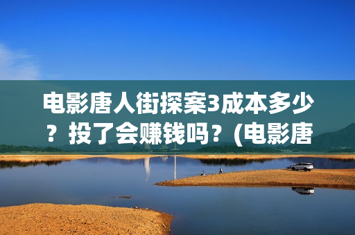 电影唐人街探案3成本多少？投了会赚钱吗？(电影唐人街探案2)