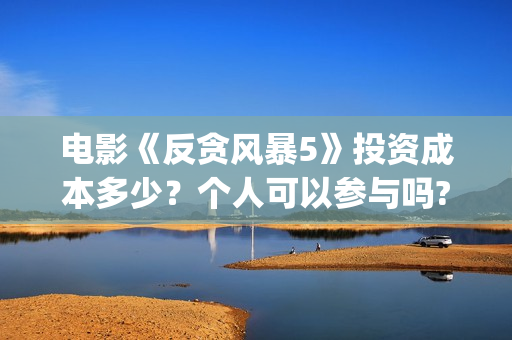 电影《反贪风暴5》投资成本多少？个人可以参与吗?多少钱一份？(香港电影反贪风暴)