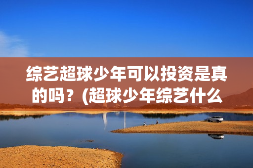 综艺超球少年可以投资是真的吗？(超球少年综艺什么时间播出)