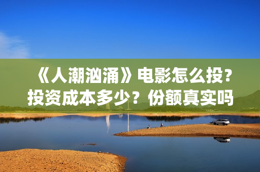 《人潮汹涌》电影怎么投？投资成本多少？份额真实吗？(人潮汹涌电影在线播放完整版)