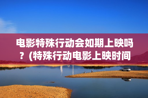 电影特殊行动会如期上映吗？(特殊行动电影上映时间)