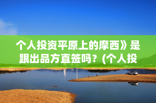 个人投资平原上的摩西》是跟出品方直签吗？(个人投资的渠道有哪些)