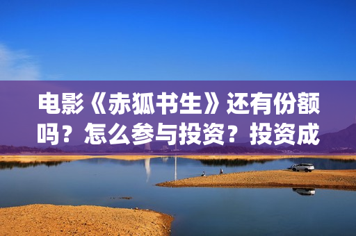电影《赤狐书生》还有份额吗？怎么参与投资？投资成本多少？(电影《赤狐书生》演员表)