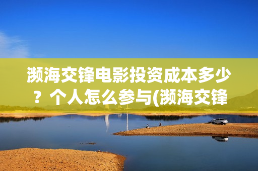 濒海交锋电影投资成本多少？个人怎么参与(濒海交锋电影投资可靠吗)
