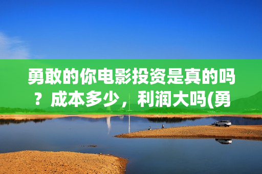 勇敢的你电影投资是真的吗？成本多少，利润大吗(勇敢的你在线观看)