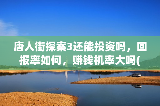 唐人街探案3还能投资吗，回报率如何，赚钱机率大吗(唐人街探案还会继续出吗)