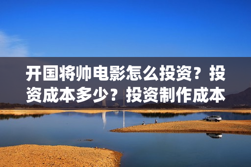 开国将帅电影怎么投资？投资成本多少？投资制作成本多少？(电影 开国将帅)