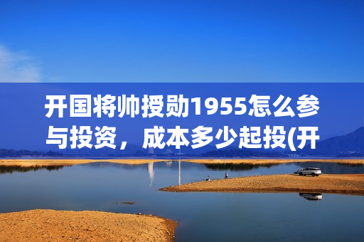 开国将帅授勋1955怎么参与投资，成本多少起投(开国将帅授勋1955演员表)