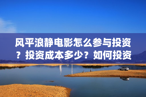风平浪静电影怎么参与投资？投资成本多少？如何投资？(风平浪静电影剪辑)