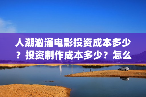 人潮汹涌电影投资成本多少？投资制作成本多少？怎么投资？(人潮汹涌电影吧)
