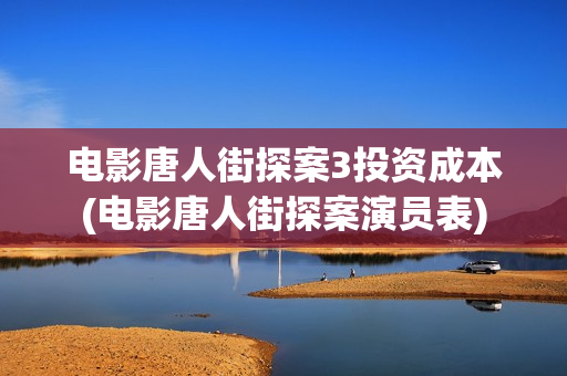 电影唐人街探案3投资成本(电影唐人街探案演员表)