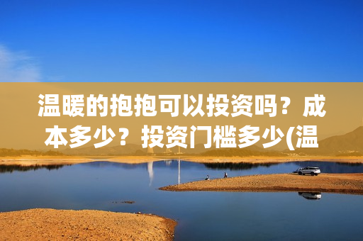 温暖的抱抱可以投资吗？成本多少？投资门槛多少(温暖的抱抱可以在哪里看)