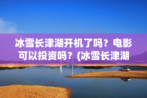 冰雪长津湖开机了吗？电影可以投资吗？(冰雪长津湖上映时间)