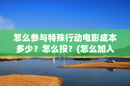 怎么参与特殊行动电影成本多少？怎么投？(怎么加入特殊组织)