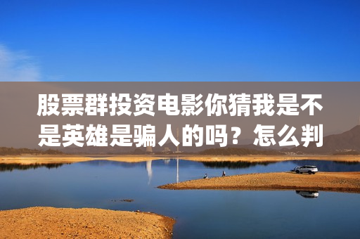 股票群投资电影你猜我是不是英雄是骗人的吗？怎么判断是不是真的？(股票群里投资电影是真的吗)
