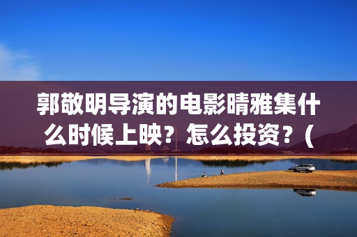 郭敬明导演的电影晴雅集什么时候上映？怎么投资？(郭敬明导演的电视剧有哪些)