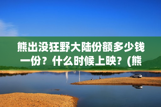 熊出没狂野大陆份额多少钱一份？什么时候上映？(熊出没狂野大陆主题曲)