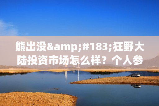 熊出没·狂野大陆投资市场怎么样？个人参与需要注意什么(熊出没之狂野什么时候上映)