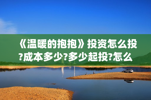 《温暖的抱抱》投资怎么投?成本多少?多少起投?怎么正确认购? (温暖的抱抱演员表)