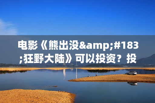 电影《熊出没·狂野大陆》可以投资？投资成本多少？资金安全吗？(电影《熊出没之雪岭熊风》)