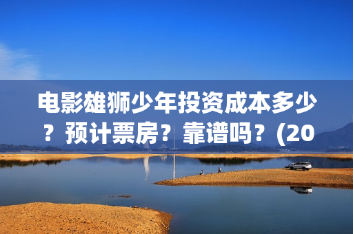 电影雄狮少年投资成本多少？预计票房？靠谱吗？(2021暑假电影雄狮少年)