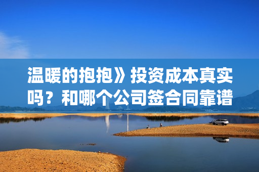 温暖的抱抱》投资成本真实吗？和哪个公司签合同靠谱？(温暖的抱抱线上首映)