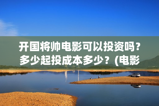 开国将帅电影可以投资吗？多少起投成本多少？(电影 开国将帅)