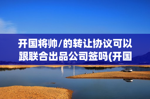 开国将帅/的转让协议可以跟联合出品公司签吗(开国将帅受勋1955)