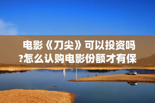  电影《刀尖》可以投资吗?怎么认购电影份额才有保障?(电影刀尖演员表介绍)