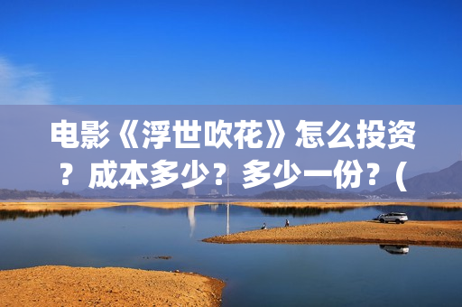 电影《浮世吹花》怎么投资？成本多少？多少一份？(浮世花是什么意思)