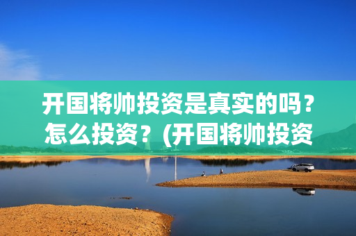 开国将帅投资是真实的吗？怎么投资？(开国将帅投资方中有哪些)
