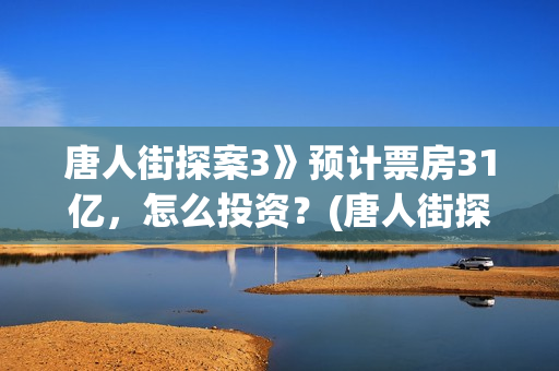 唐人街探案3》预计票房31亿，怎么投资？(唐人街探案3电影)