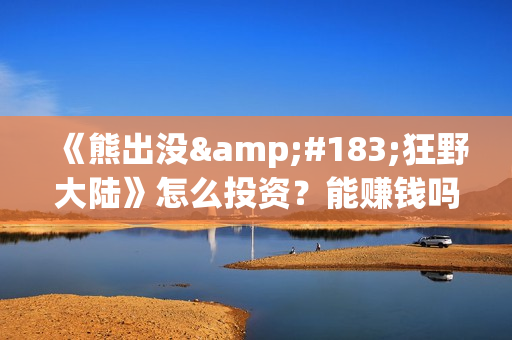 《熊出没·狂野大陆》怎么投资？能赚钱吗？(熊出没狂笑)