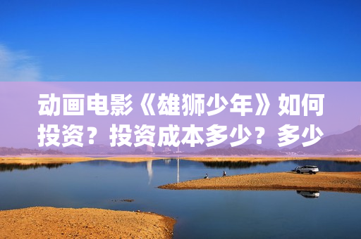 动画电影《雄狮少年》如何投资？投资成本多少？多少钱一份？(动画电影《雄狮少年》)