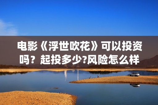 电影《浮世吹花》可以投资吗？起投多少?风险怎么样？(电影《浮世吹花》演员表)