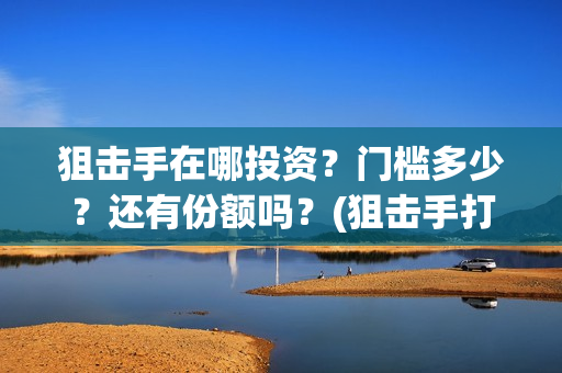 狙击手在哪投资？门槛多少？还有份额吗？(狙击手打哪里)