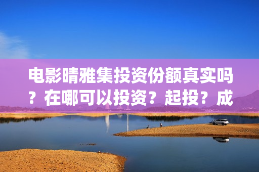 电影晴雅集投资份额真实吗？在哪可以投资？起投？成本？(晴雅集电影投资多少钱)