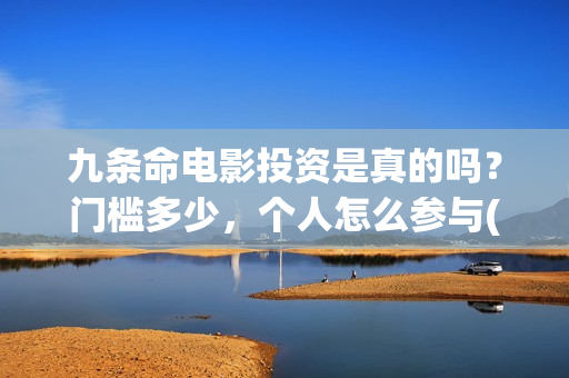 九条命电影投资是真的吗？门槛多少，个人怎么参与(电影九条命投资成本)