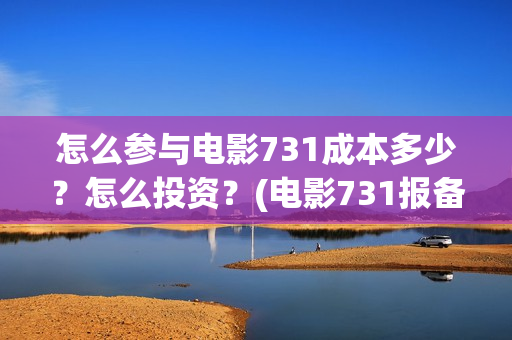 怎么参与电影731成本多少？怎么投资？(电影731报备了吗)