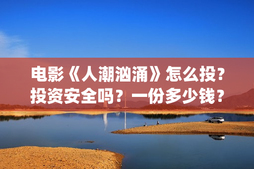 电影《人潮汹涌》怎么投？投资安全吗？一份多少钱？(电影人潮汹涌在线观看免费完整版)