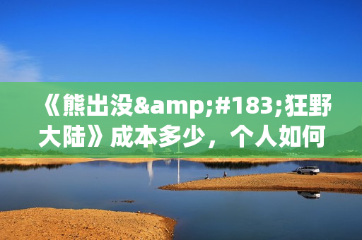 《熊出没·狂野大陆》成本多少，个人如何参与投资(熊出没版狂浪)