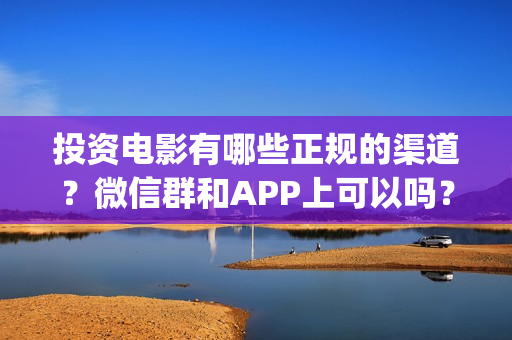 投资电影有哪些正规的渠道？微信群和APP上可以吗？(投资电影真的能赚钱吗)