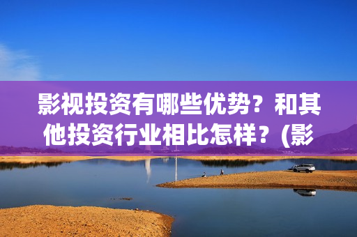 影视投资有哪些优势？和其他投资行业相比怎样？(影视投资有哪些岗位)