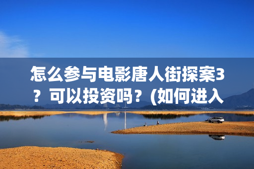 怎么参与电影唐人街探案3？可以投资吗？(如何进入唐人影视公司)