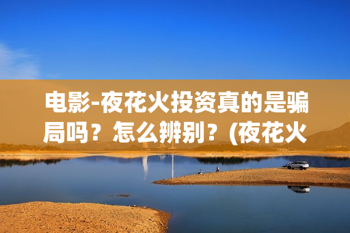 电影-夜花火投资真的是骗局吗？怎么辨别？(夜花火哪家公司出品)