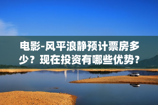 电影-风平浪静预计票房多少？现在投资有哪些优势？(电影风平浪静完整版在线观看)