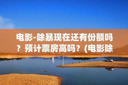 电影-除暴现在还有份额吗？预计票房高吗？(电影除暴是还原现实哪个案件)