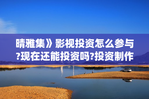 晴雅集》影视投资怎么参与?现在还能投资吗?投资制作成本多少a?(晴雅集4480)